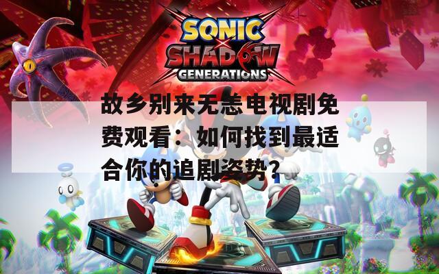 故乡别来无恙电视剧免费观看：如何找到最适合你的追剧姿势？
