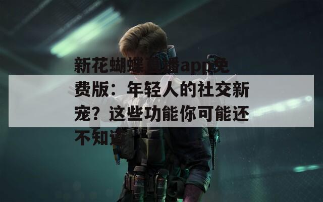 新花蝴蝶直播app免费版：年轻人的社交新宠？这些功能你可能还不知道