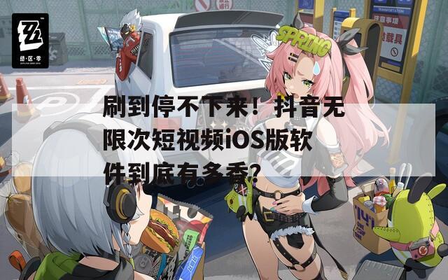 刷到停不下来！抖音无限次短视频iOS版软件到底有多香？