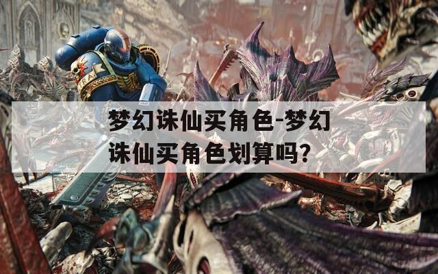梦幻诛仙买角色-梦幻诛仙买角色划算吗？