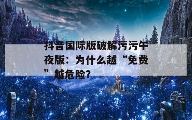 抖音国际版破解污污午夜版：为什么越“免费”越危险？