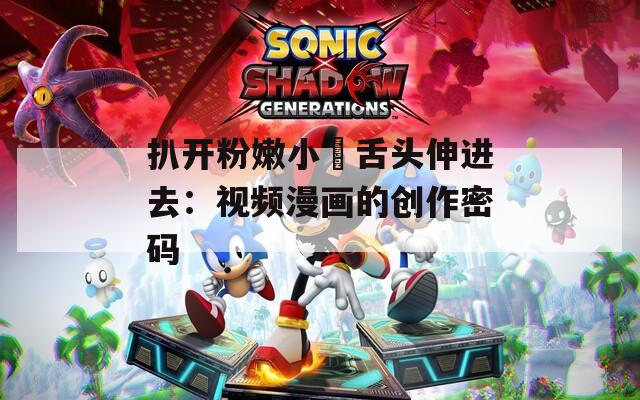扒开粉嫩小泬舌头伸进去：视频漫画的创作密码