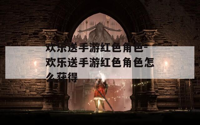 欢乐送手游红色角色-欢乐送手游红色角色怎么获得