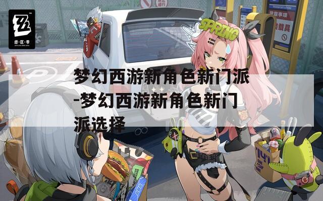 梦幻西游新角色新门派-梦幻西游新角色新门派选择