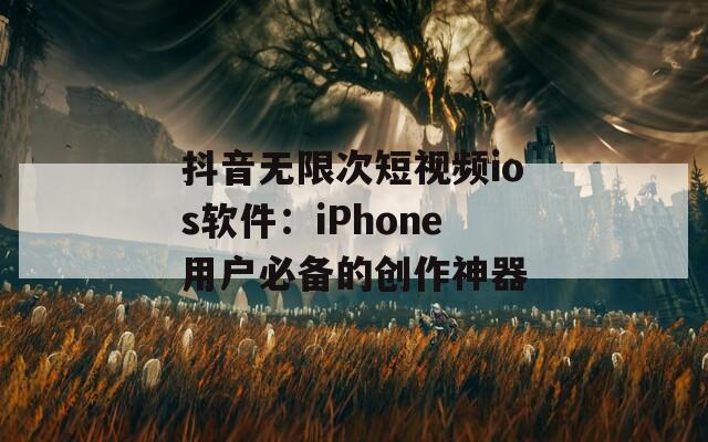 抖音无限次短视频ios软件：iPhone用户必备的创作神器