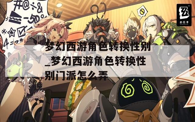 梦幻西游角色转换性别_梦幻西游角色转换性别门派怎么弄
