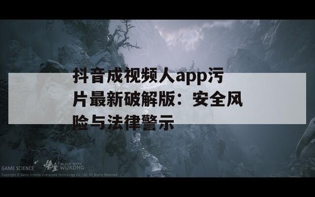抖音成视频人app污片最新破解版：安全风险与法律警示