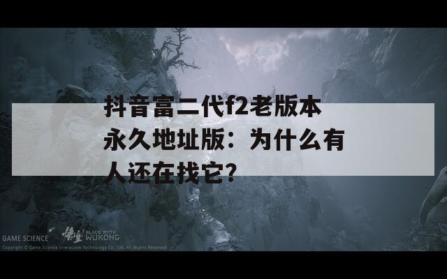 抖音富二代f2老版本永久地址版：为什么有人还在找它？