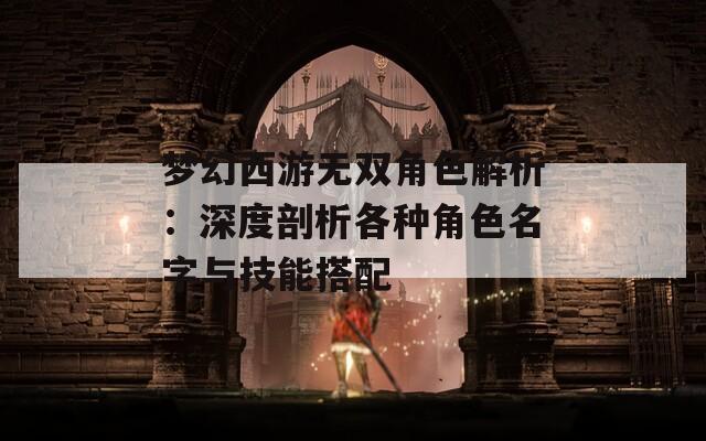 梦幻西游无双角色解析：深度剖析各种角色名字与技能搭配