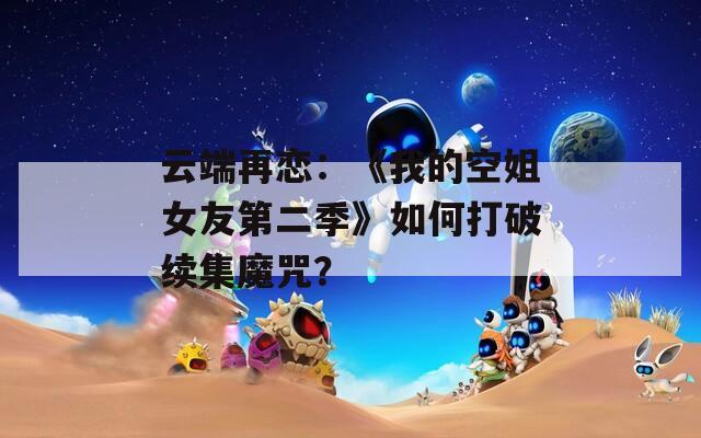 云端再恋：《我的空姐女友第二季》如何打破续集魔咒？