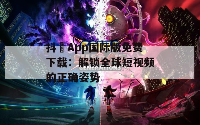 抖抈App国际版免费下载：解锁全球短视频的正确姿势