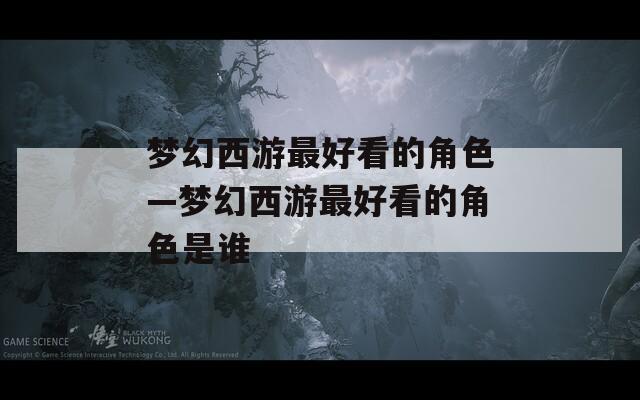 梦幻西游最好看的角色—梦幻西游最好看的角色是谁
