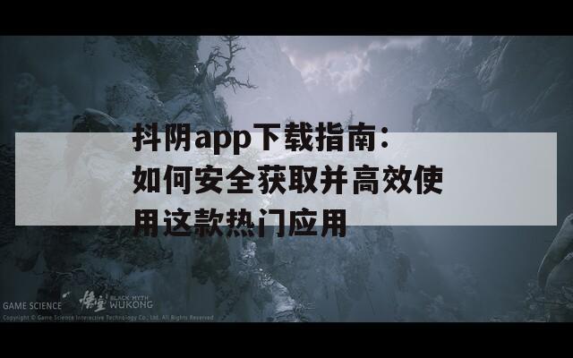 抖阴app下载指南：如何安全获取并高效使用这款热门应用