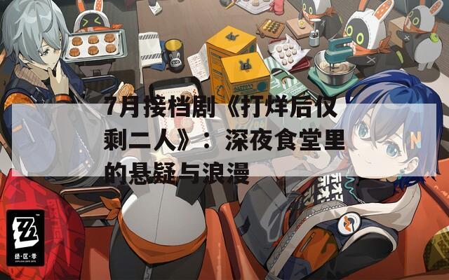7月接档剧《打烊后仅剩二人》：深夜食堂里的悬疑与浪漫
