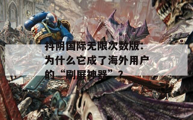抖阴国际无限次数版：为什么它成了海外用户的“刷屏神器”？