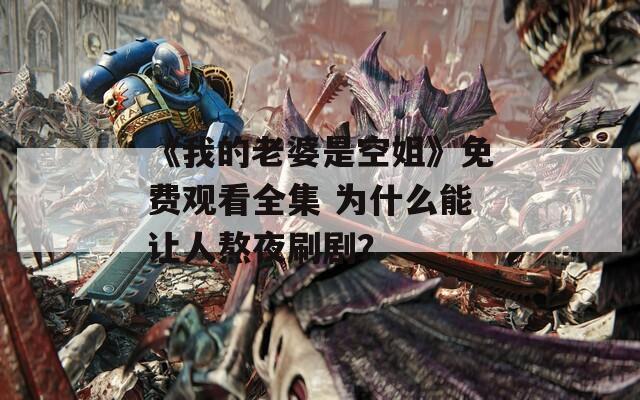 《我的老婆是空姐》免费观看全集 为什么能让人熬夜刷剧？