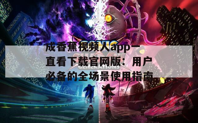 成香蕉视频人app一直看下载官网版：用户必备的全场景使用指南