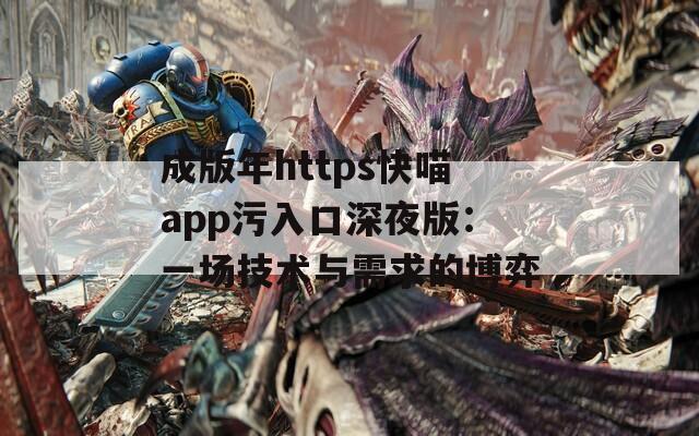 成版年https快喵app污入口深夜版：一场技术与需求的博弈