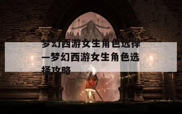 梦幻西游女生角色选择—梦幻西游女生角色选择攻略