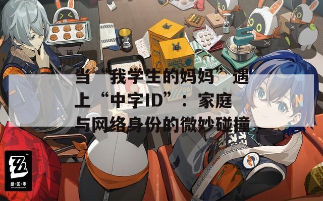 当“我学生的妈妈”遇上“中字ID”：家庭与网络身份的微妙碰撞