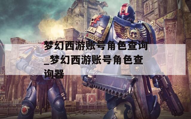 梦幻西游账号角色查询_梦幻西游账号角色查询器