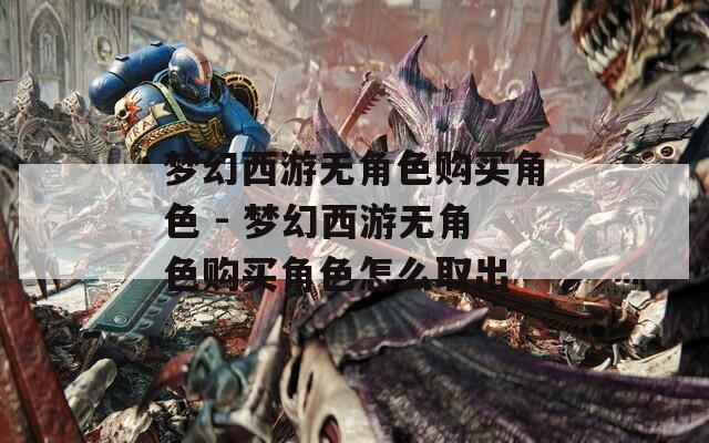 梦幻西游无角色购买角色 - 梦幻西游无角色购买角色怎么取出