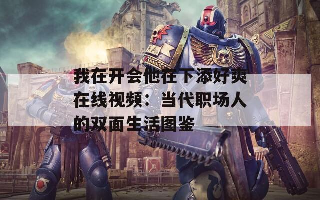 我在开会他在下添好爽在线视频：当代职场人的双面生活图鉴