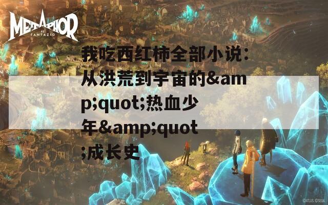 我吃西红柿全部小说：从洪荒到宇宙的&quot;热血少年&quot;成长史