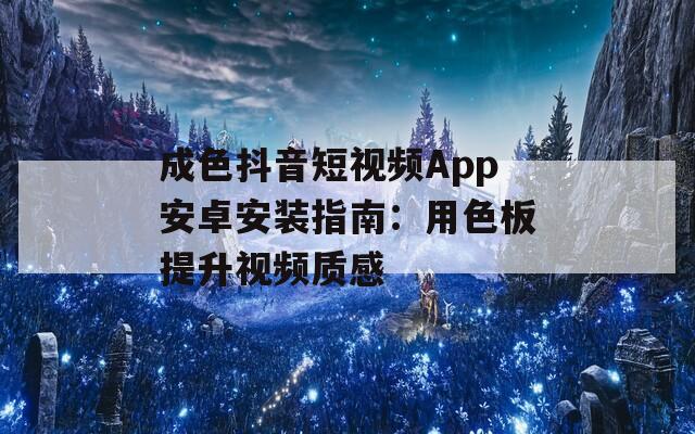 成色抖音短视频App安卓安装指南：用色板提升视频质感
