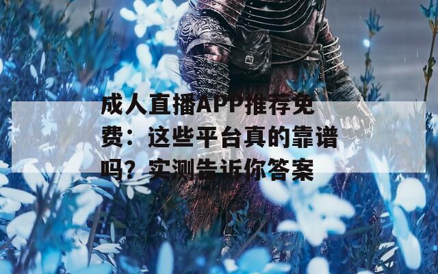 成人直播APP推荐免费：这些平台真的靠谱吗？实测告诉你答案