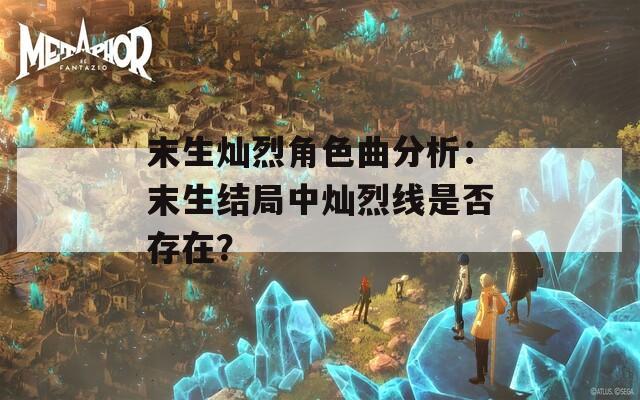末生灿烈角色曲分析：末生结局中灿烈线是否存在？