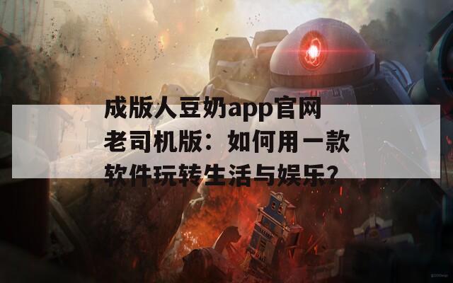 成版人豆奶app官网老司机版：如何用一款软件玩转生活与娱乐？