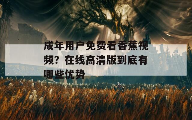 成年用户免费看香蕉视频？在线高清版到底有哪些优势