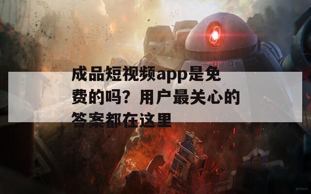 成品短视频app是免费的吗？用户最关心的答案都在这里