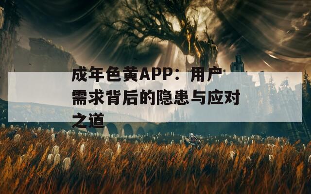成年色黄APP：用户需求背后的隐患与应对之道