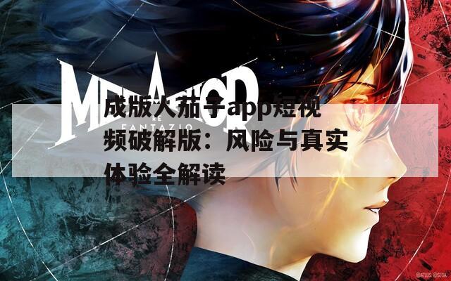 成版人茄子app短视频破解版：风险与真实体验全解读