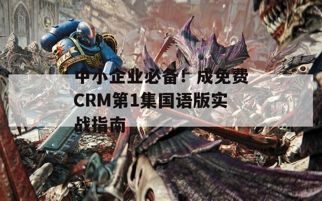 中小企业必备！成免费CRM第1集国语版实战指南