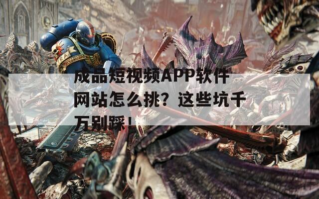成品短视频APP软件网站怎么挑？这些坑千万别踩！