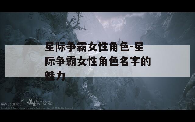 星际争霸女性角色-星际争霸女性角色名字的魅力