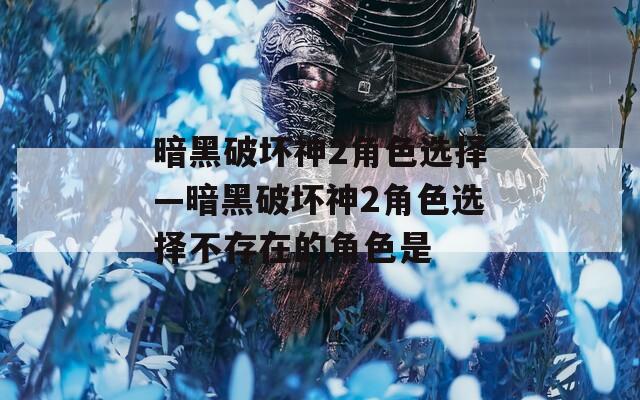 暗黑破坏神2角色选择—暗黑破坏神2角色选择不存在的角色是