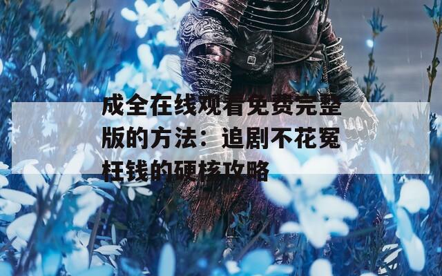 成全在线观看免费完整版的方法：追剧不花冤枉钱的硬核攻略
