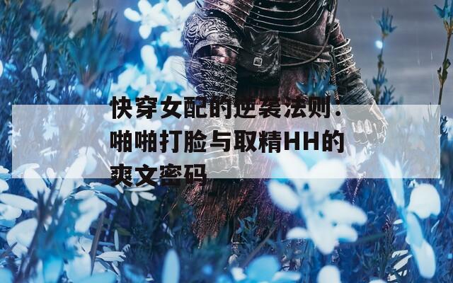 快穿女配的逆袭法则：啪啪打脸与取精HH的爽文密码