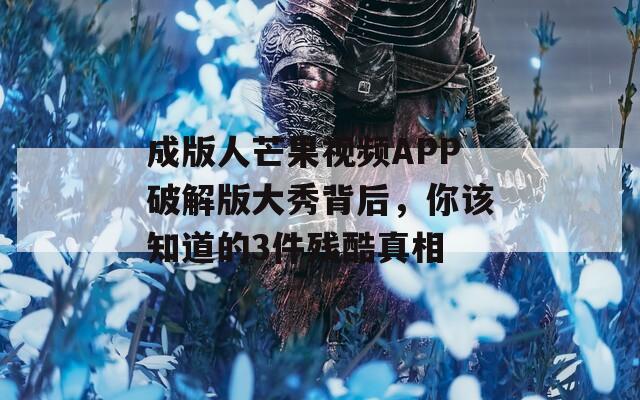成版人芒果视频APP破解版大秀背后，你该知道的3件残酷真相