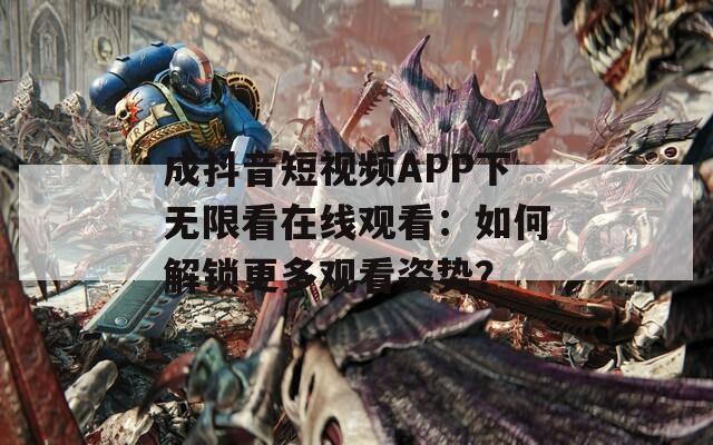 成抖音短视频APP下无限看在线观看：如何解锁更多观看姿势？