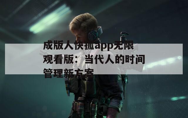 成版人快孤app无限观看版：当代人的时间管理新方案