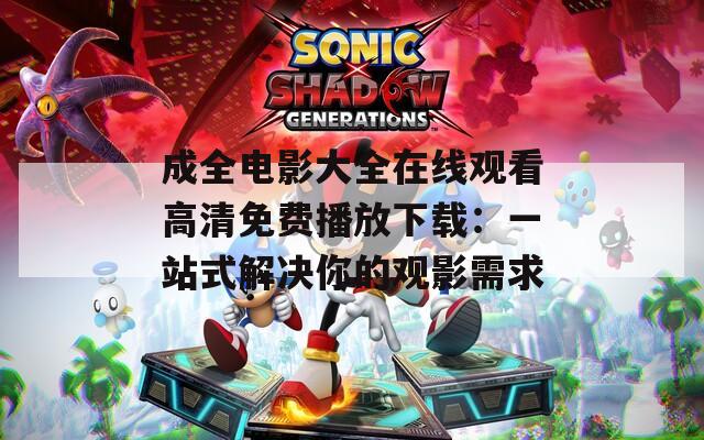 成全电影大全在线观看高清免费播放下载：一站式解决你的观影需求