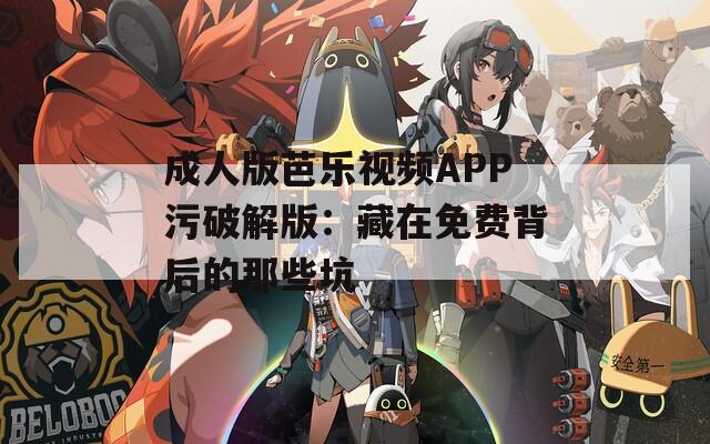 成人版芭乐视频APP污破解版：藏在免费背后的那些坑