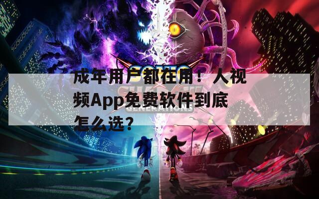 成年用户都在用！人视频App免费软件到底怎么选？