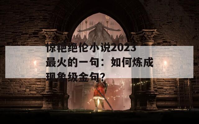 惊艳绝伦小说2023最火的一句：如何炼成现象级金句？