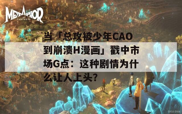 当「总攻被少年CAO到崩溃H漫画」戳中市场G点：这种剧情为什么让人上头？
